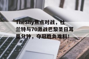 关于TheShy焦点对战，杜兰特与70激战巴黎圣日耳曼分钟，夺冠胜负难料！的信息